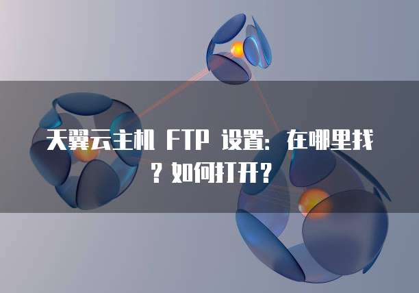 天翼云主机 FTP 设置:在哪里找?如何打开?