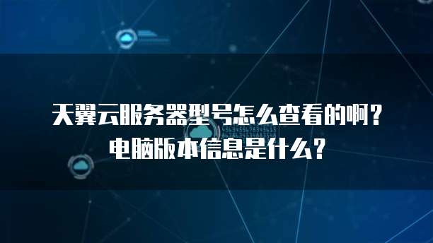 天翼云服务器型号怎么查看的啊？电脑版本信息是什么？