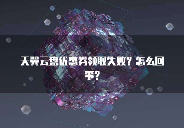 天翼云盘优惠券领取失败?怎么回事?