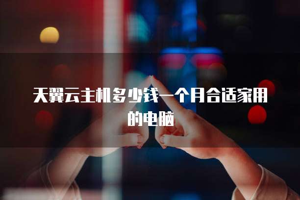 天翼云主机多少钱一个月合适家用的电脑