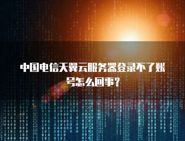 中国电信天翼云服务器登录不了账号怎么回事?