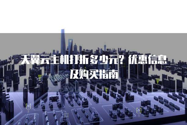 天翼云主机打折多少元?优惠信息及购买指南