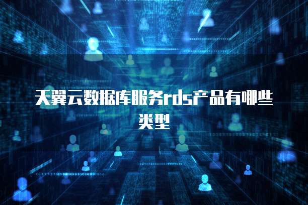 天翼云数据库服务rds产品有哪些类型