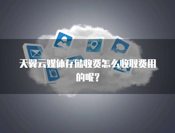 天翼云媒体存储收费怎么收取费用的呢?