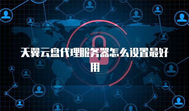 天翼云盘代理服务器怎么设置最好用