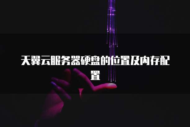 天翼云服务器硬盘的位置及内存配置