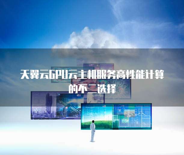 天翼云GPU云主机服务高性能计算的不二选择