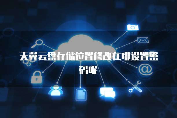 天翼云盘存储位置修改在哪设置密码呢