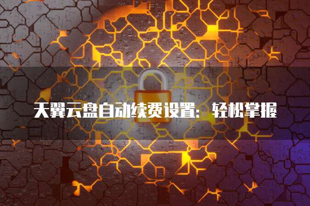 天翼云盘自动续费设置:轻松掌握