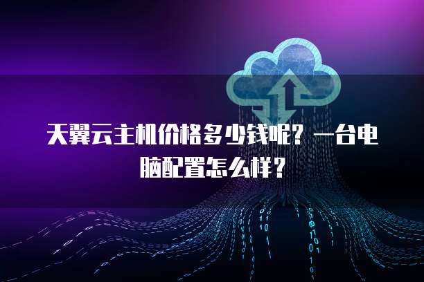天翼云主机价格多少钱呢?一台电脑配置怎么样?
