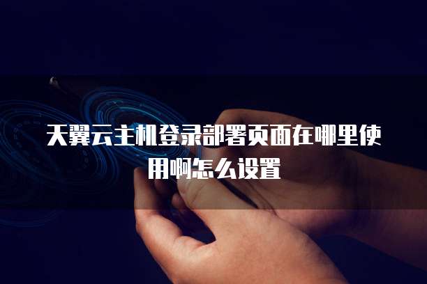 天翼云主机登录部署页面在哪里使用啊怎么设置