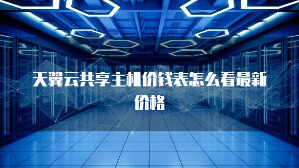 天翼云共享主机价钱表怎么看最新价格