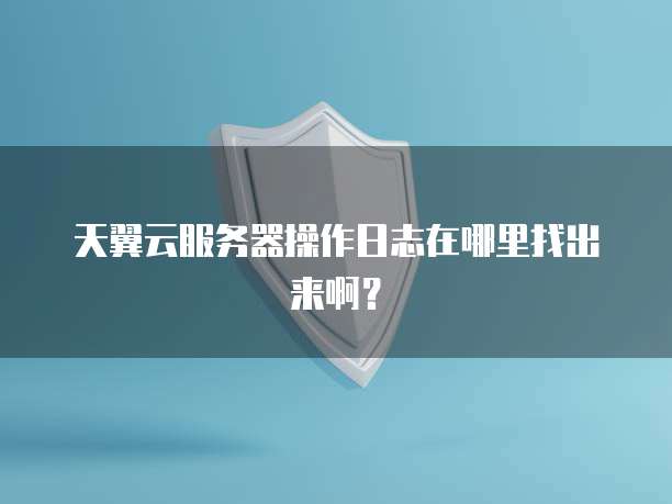 天翼云服务器操作日志在哪里找出来啊？