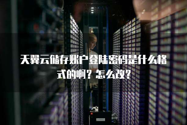 天翼云储存账户登陆密码是什么格式的啊?怎么改?