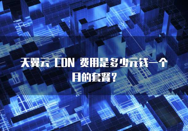 天翼云 CDN 费用是多少元钱一个月的套餐？