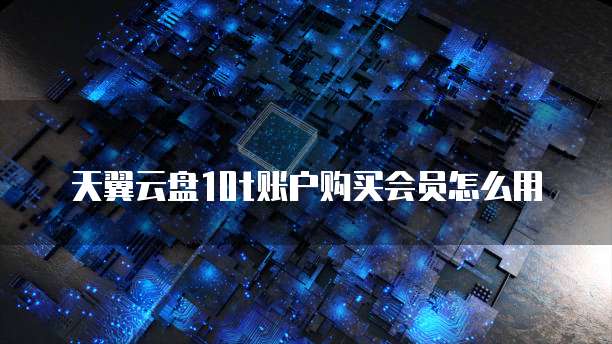 天翼云盘10t账户购买会员怎么用