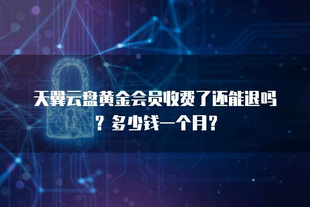 天翼云盘黄金会员收费了还能退吗?多少钱一个月?