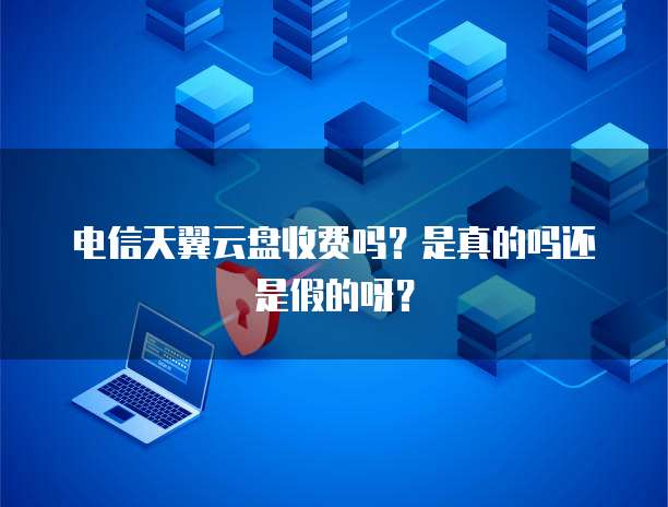 电信天翼云盘收费吗?是真的吗还是假的呀?