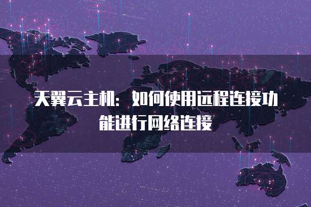 天翼云主机:如何使用远程连接功能进行网络连接