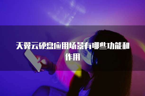 天翼云硬盘应用场景有哪些功能和作用