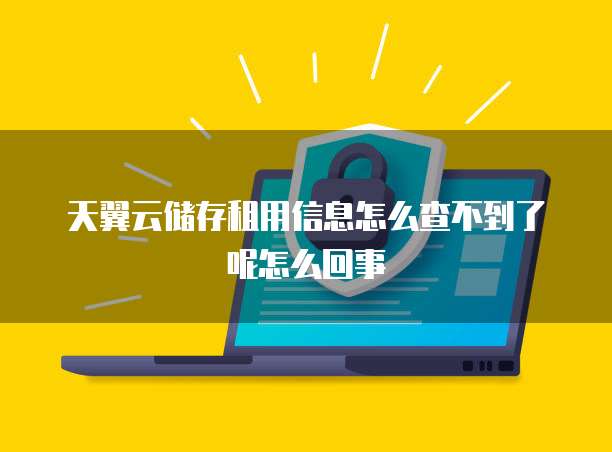 天翼云储存租用信息怎么查不到了呢怎么回事