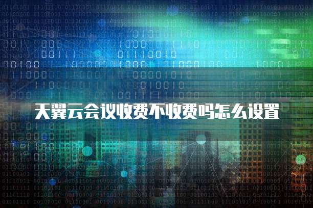 天翼云会议收费不收费吗怎么设置