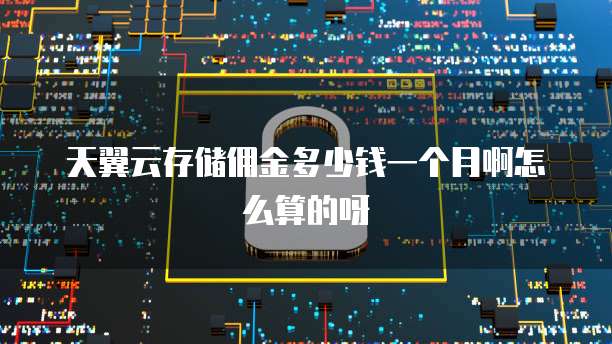 天翼云存储佣金多少钱一个月啊怎么算的呀