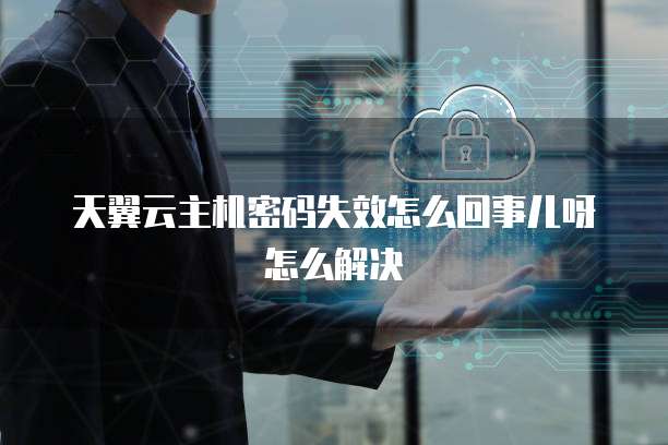 天翼云主机密码失效怎么回事儿呀怎么解决