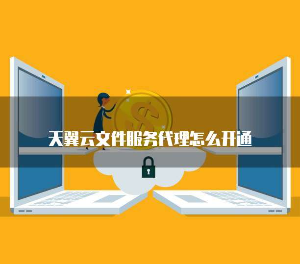 天翼云文件服务代理怎么开通