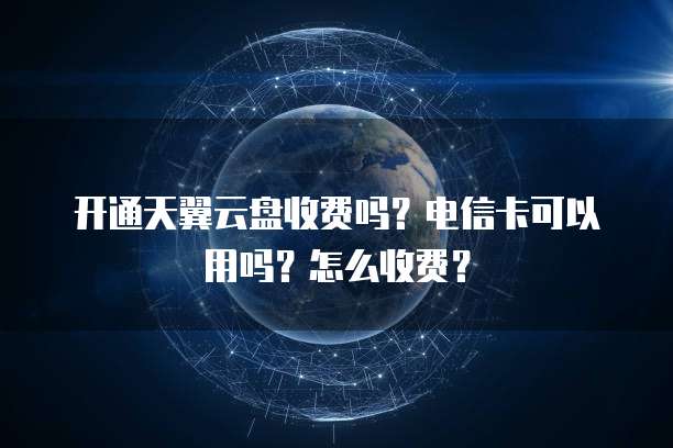 开通天翼云盘收费吗？电信卡可以用吗？怎么收费？