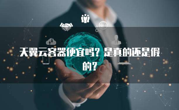 天翼云容器便宜吗?是真的还是假的?