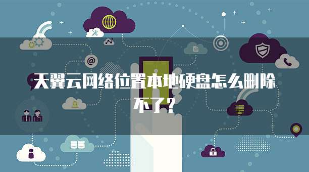 天翼云网络位置本地硬盘怎么删除不了?