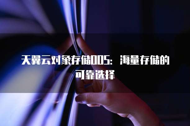 天翼云对象存储OOS:海量存储的可靠选择