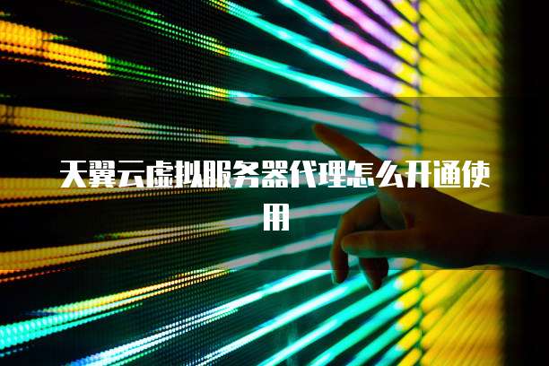 天翼云虚拟服务器代理怎么开通使用