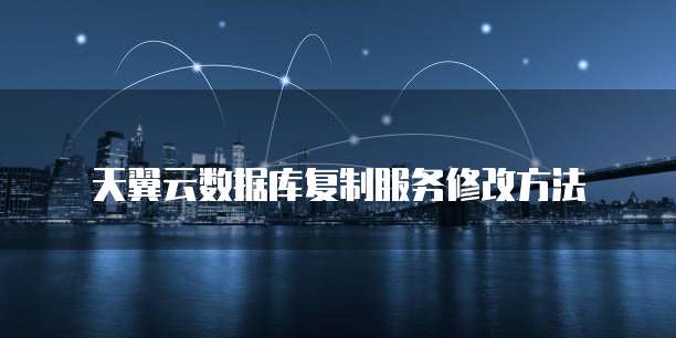天翼云数据库复制服务修改方法