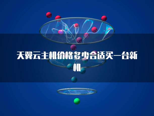 天翼云主机价格多少合适买一台新机