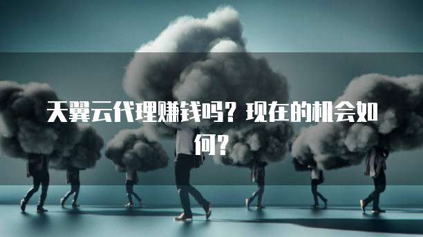 天翼云代理赚钱吗?现在的机会如何?