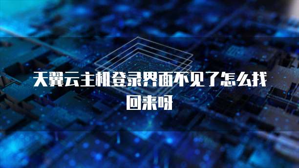 天翼云主机登录界面不见了怎么找回来呀