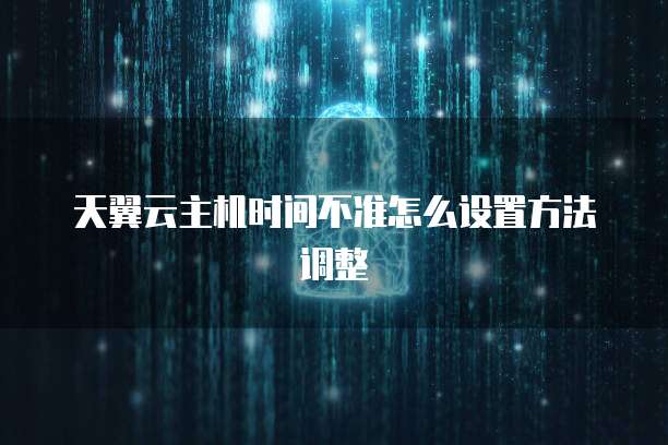 天翼云主机时间不准怎么设置方法调整