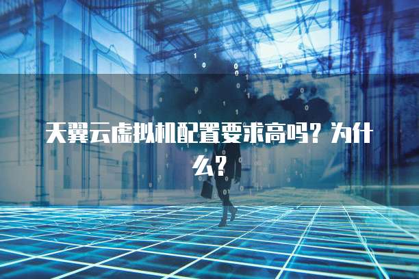 天翼云虚拟机配置要求高吗?为什么?
