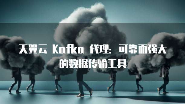 天翼云 Kafka 代理:可靠而强大的数据传输工具