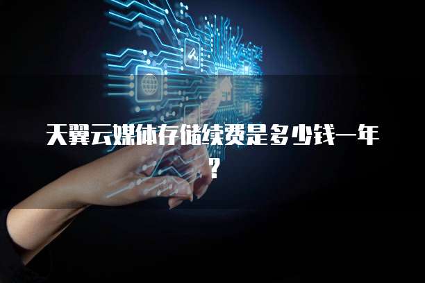 天翼云媒体存储续费是多少钱一年?