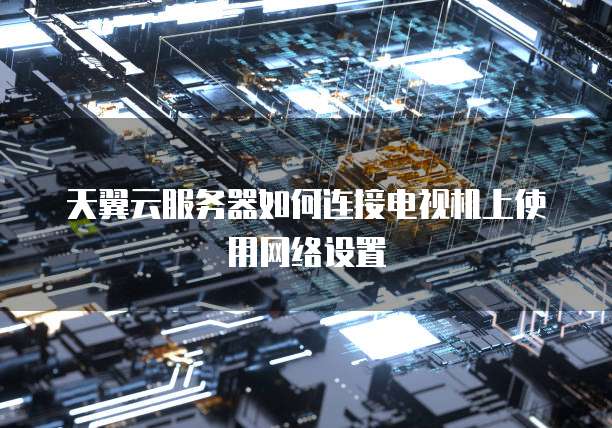 天翼云服务器如何连接电视机上使用网络设置