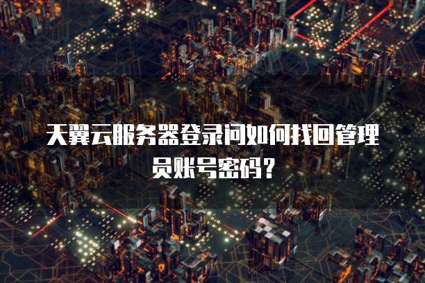 天翼云服务器登录问如何找回管理员账号密码?