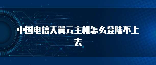 中国电信天翼云主机怎么登陆不上去