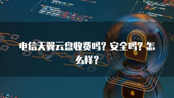 电信天翼云盘收费吗？安全吗？怎么样？