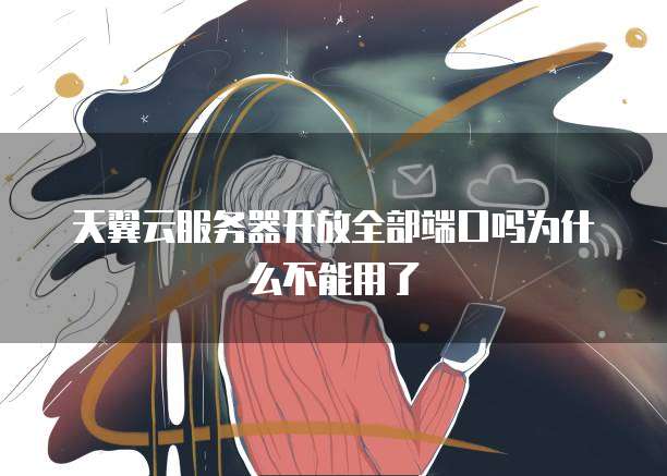 天翼云服务器开放全部端口吗为什么不能用了