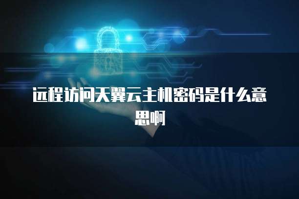 远程访问天翼云主机密码是什么意思啊