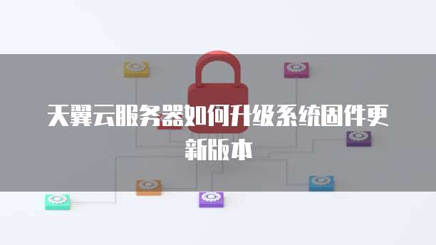 天翼云服务器如何升级系统固件更新版本