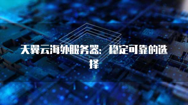 天翼云海外服务器:稳定可靠的选择
